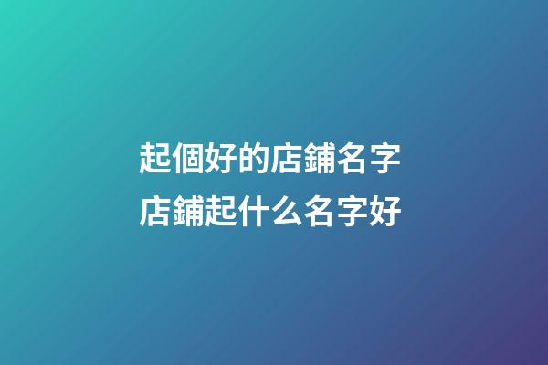 起個好的店鋪名字 店鋪起什么名字好-第1張-店鋪起名-玄機派